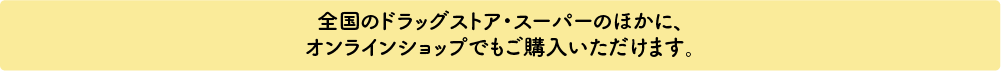 全国のドラッグストアやスーパーでご購入いただけます。